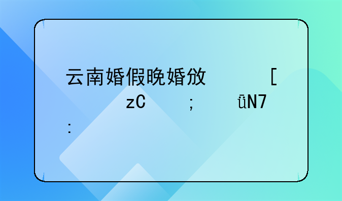 云南婚假晚婚政策解析与影响探讨