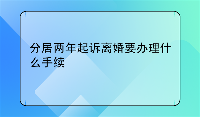 分居两年起诉离婚要办理什么手续