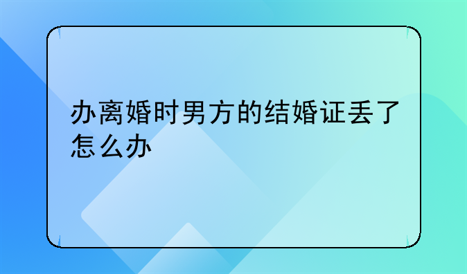 办离婚时男方的结婚证丢了怎么办