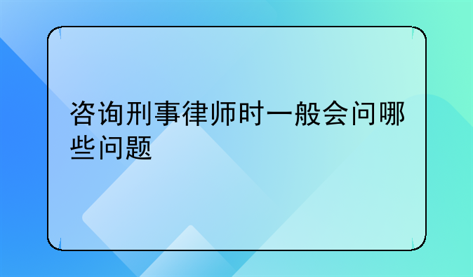 咨询刑事律师时一般会问哪些问题