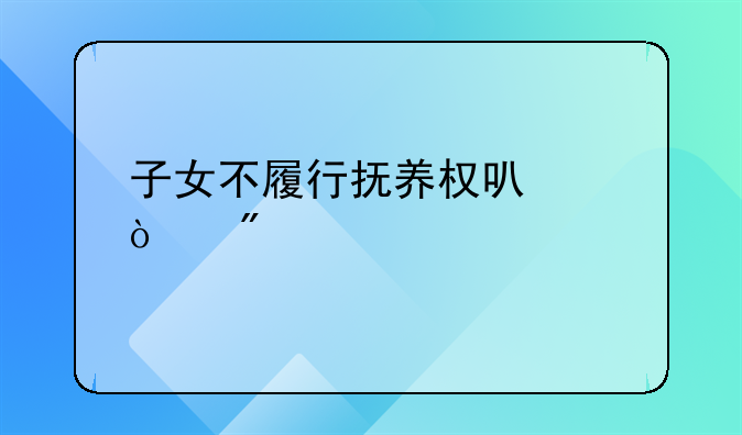 子女不履行抚养权可以强制执行吗