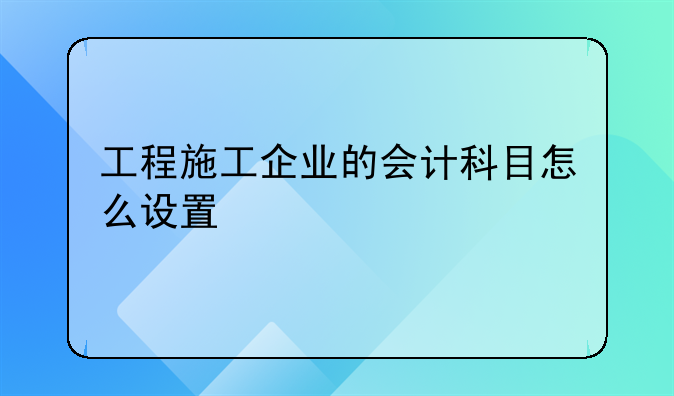 工程施工企业的会计科目怎么设置