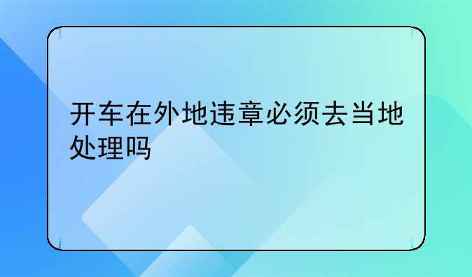 开车在外地违章必须去当地处理吗
