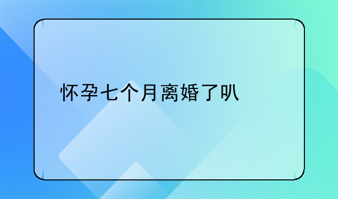 怀孕七个月离婚了可以打掉孩子吗
