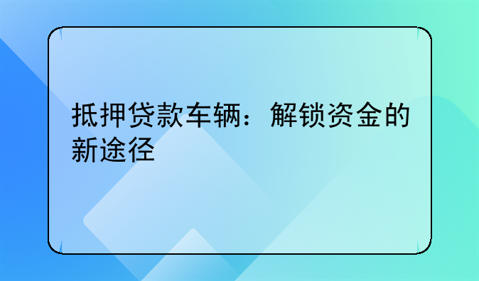 抵押贷款车辆：解锁资金的新途径