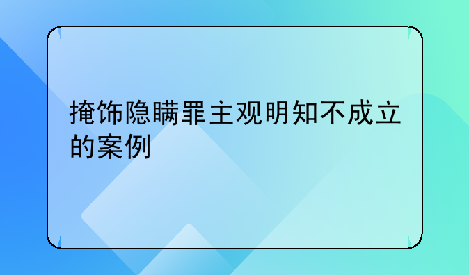 掩饰隐瞒罪主观明知不成立的案例