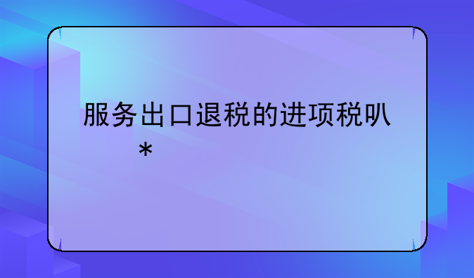 服务出口退税的进项税可以抵扣吗