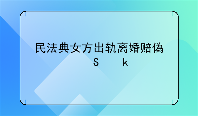 民法典女方出轨离婚赔偿费赔多少