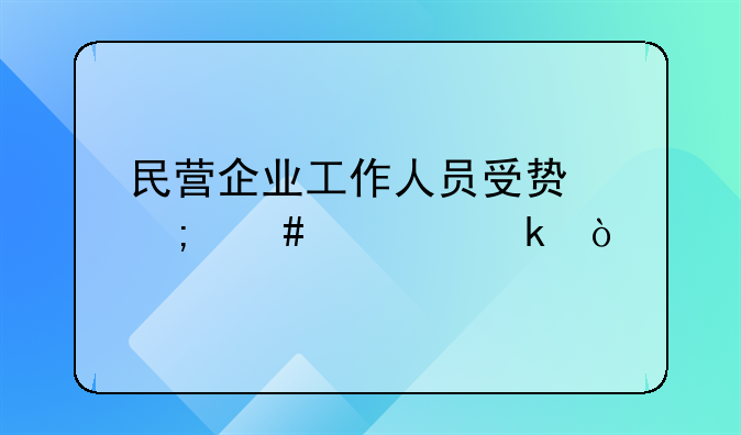 民营企业工作人员受贿怎么处罚？