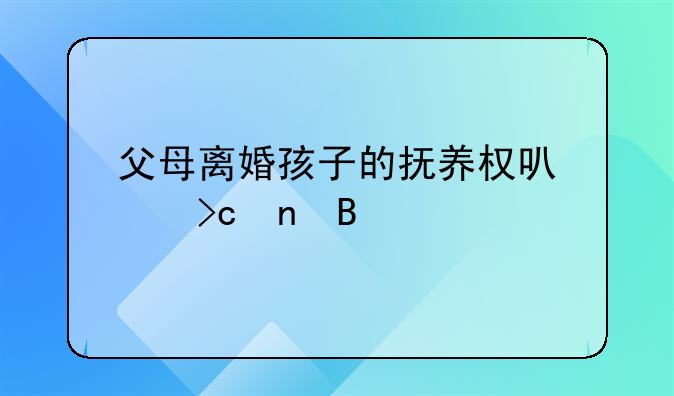 父母离婚孩子的抚养权可以变更吗