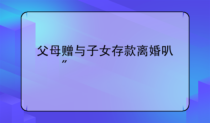 父母赠与子女存款离婚可以分割吗