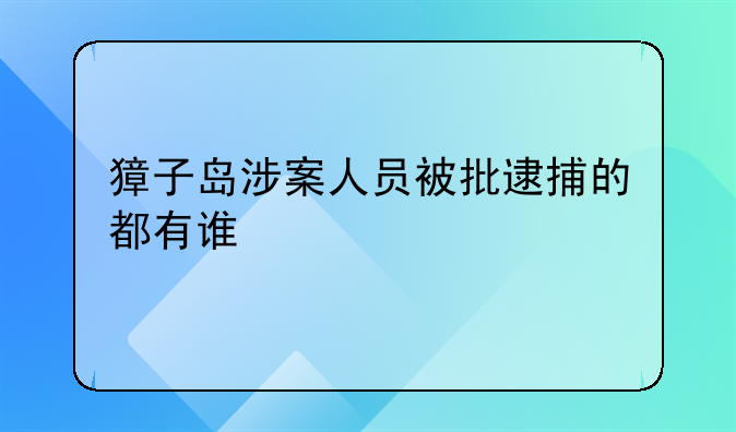 獐子岛涉案人员被批逮捕的都有谁