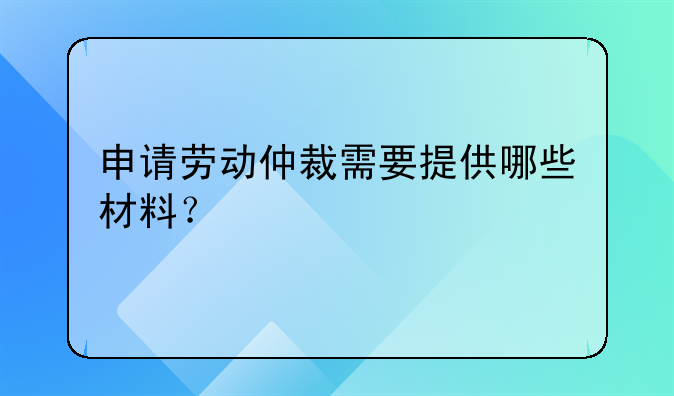 申请劳动仲裁需要提供哪些材料？