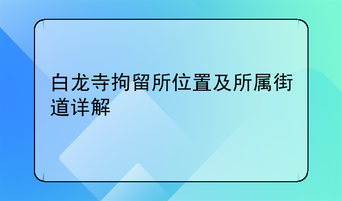 白龙寺拘留所位置及所属街道详解