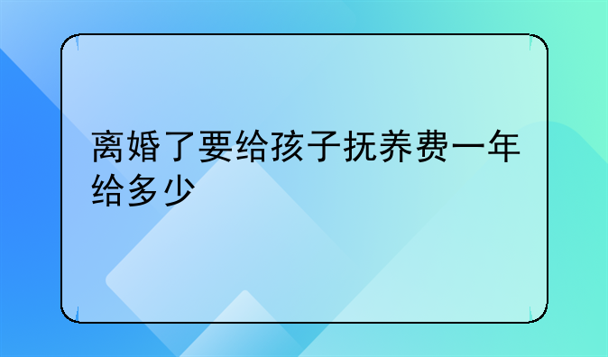 离婚了要给孩子抚养费一年给多少