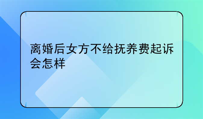 离婚后女方不给抚养费起诉会怎样
