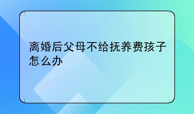 离婚后父母不给抚养费孩子怎么办