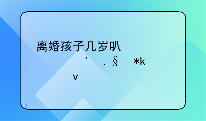 离婚孩子几岁可以自己选择抚养权