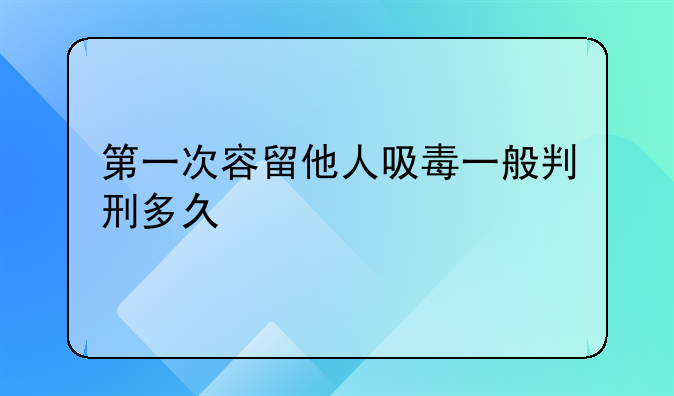第一次容留他人吸毒一般判刑多久