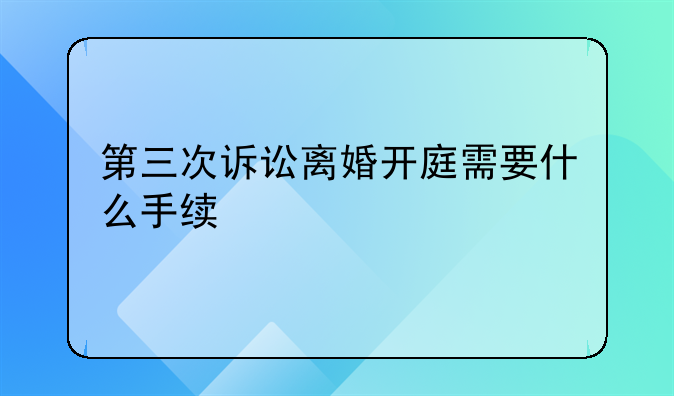 第三次诉讼离婚开庭需要什么手续