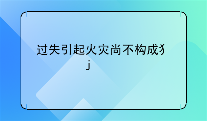 过失引起火灾尚不构成犯罪的处罚