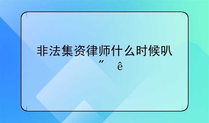 非法集资律师什么时候可以见到人