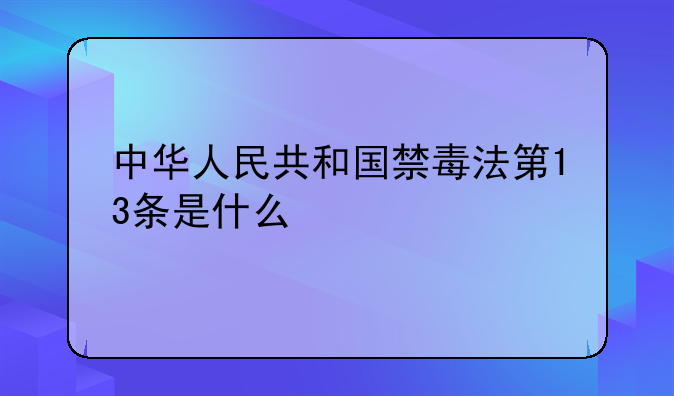 中华人民共和国禁毒法第13条是什么