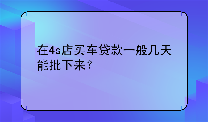 在4s店买车贷款一般几天能批下来？