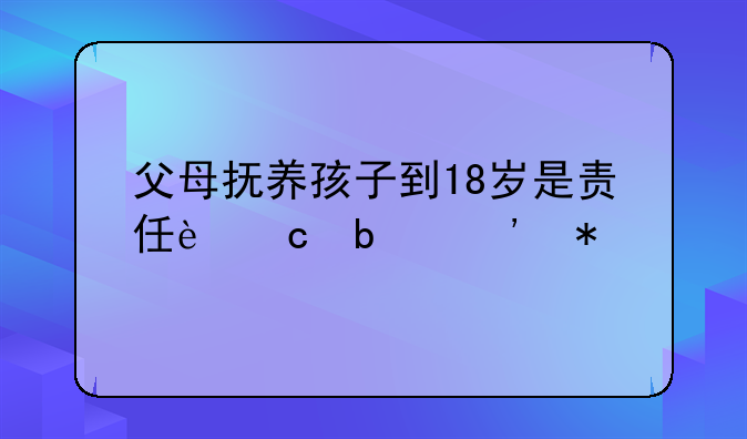 父母抚养孩子到18岁是责任还是义务