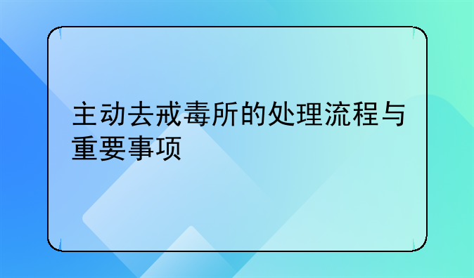 主动去戒毒所的处理流程与重要事项