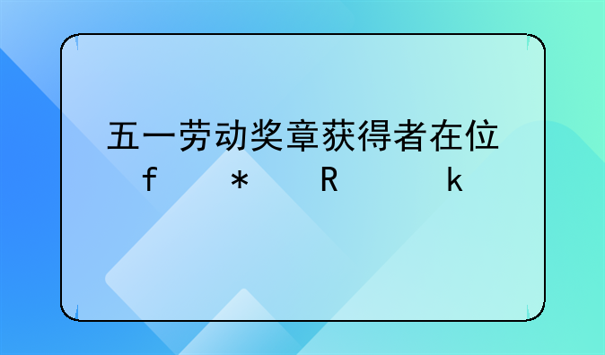五一劳动奖章获得者在住院报销多少