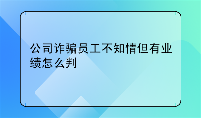 公司诈骗员工不知情但有业绩怎么判