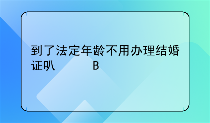 到了法定年龄不用办理结婚证可以吗
