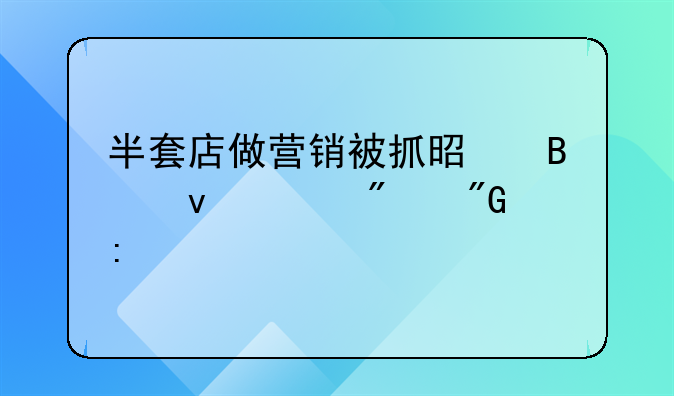 半套店做营销被抓是否面临判刑探讨