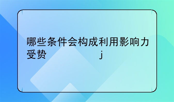 哪些条件会构成利用影响力受贿罪的