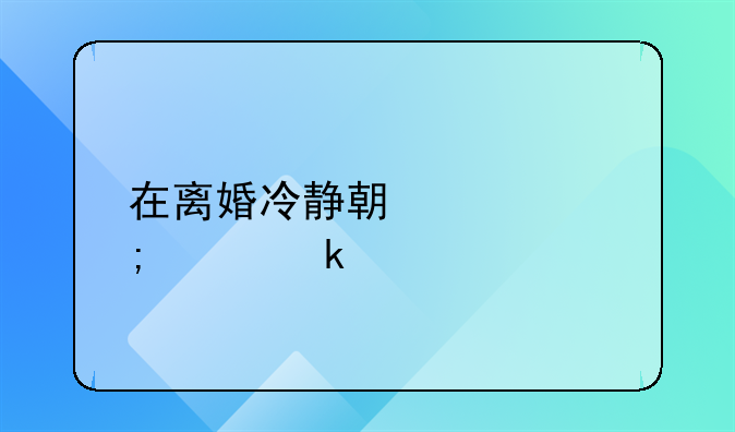 在离婚冷静期要怎样做才能挽回老公