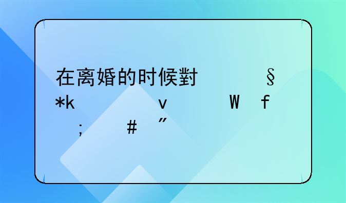 在离婚的时候小孩抚养权法院怎么判