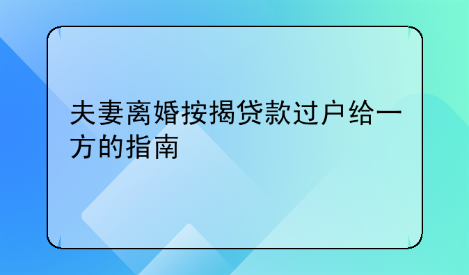 夫妻离婚按揭贷款过户给一方的指南