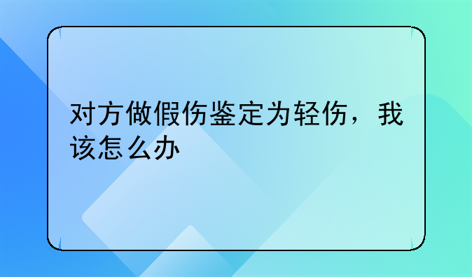 对方做假伤鉴定为轻伤，我该怎么办
