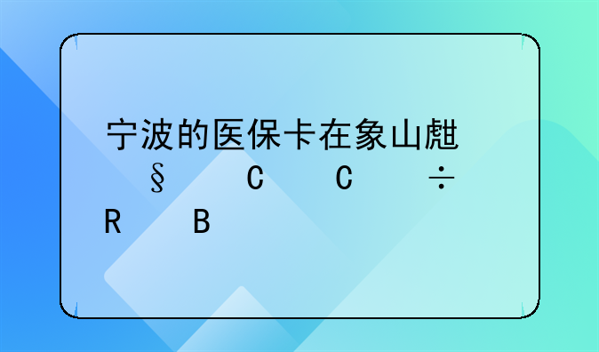 宁波的医保卡在象山生孩子子能用吗