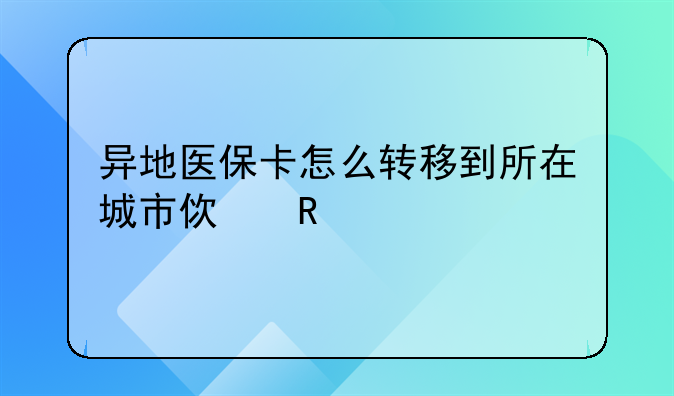 异地医保卡怎么转移到所在城市使用