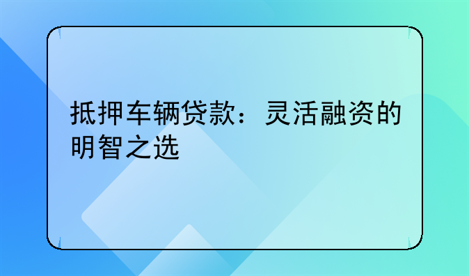 抵押车辆贷款：灵活融资的明智之选