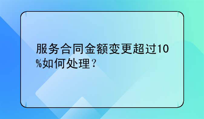 服务合同金额变更超过10%如何处理？