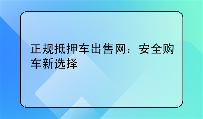 正规抵押车出售网：安全购车新选择