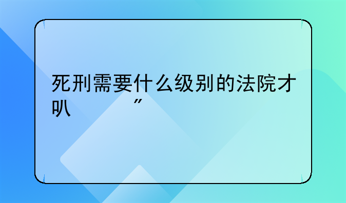 死刑需要什么级别的法院才可以判决