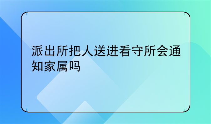 派出所把人送进看守所会通知家属吗