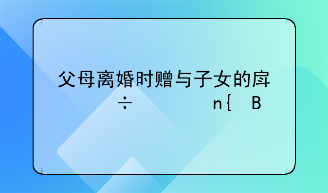 父母离婚时赠与子女的房产能要回吗