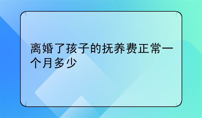 离婚了孩子的抚养费正常一个月多少