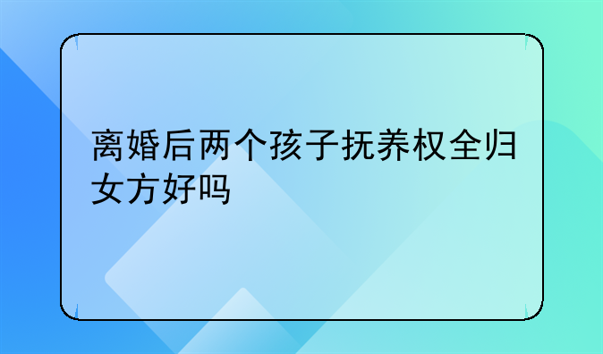 离婚后两个孩子抚养权全归女方好吗