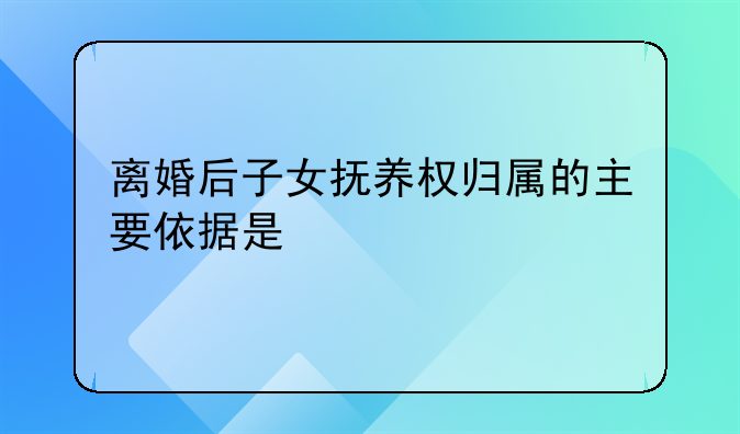 离婚后子女抚养权归属的主要依据是
